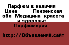 Парфюм в наличии › Цена ­ 600 - Пензенская обл. Медицина, красота и здоровье » Парфюмерия   